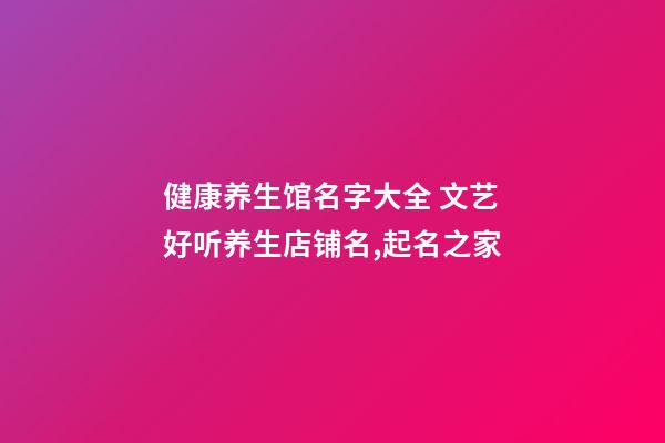 健康养生馆名字大全 文艺好听养生店铺名,起名之家-第1张-店铺起名-玄机派